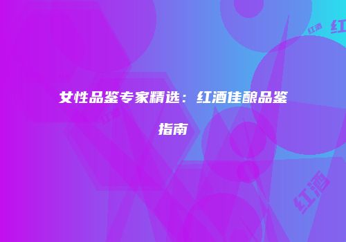 女性品鉴专家精选：红酒佳酿品鉴指南