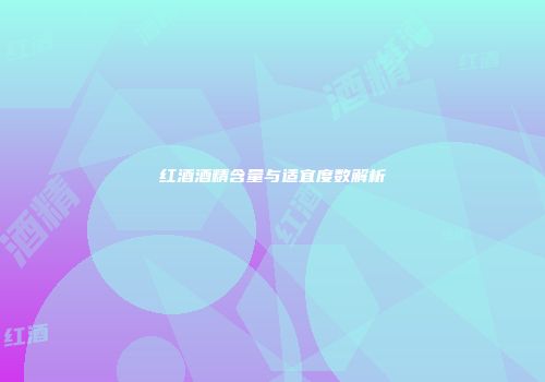 红酒酒精含量与适宜度数解析