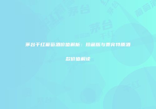 茅台干红葡萄酒价值解析：珍藏版与贵宾特质酒款价值解读