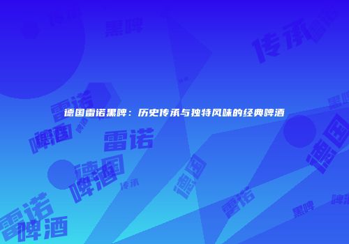 德国雷诺黑啤：历史传承与独特风味的经典啤酒