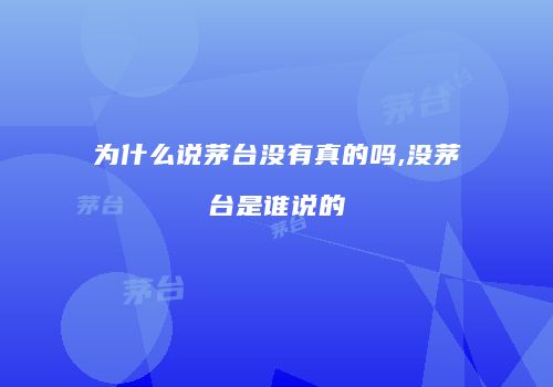 为什么说茅台没有真的吗,没茅台是谁说的