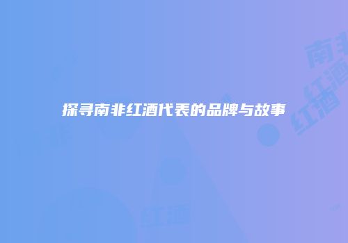 探寻南非红酒代表的品牌与故事