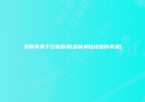 豪客帝美干红葡萄酒(品味来自法国的美酒)