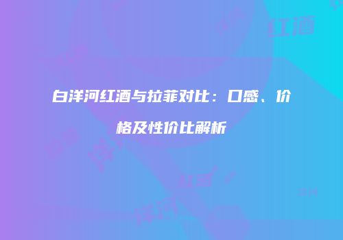 白洋河红酒与拉菲对比：口感、价格及性价比解析
