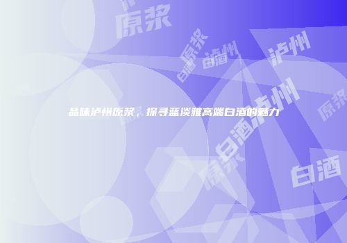 品味泸州原浆，探寻蓝淡雅高端白酒的魅力