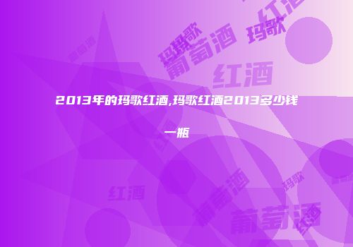 2013年的玛歌红酒,玛歌红酒2013多少钱一瓶