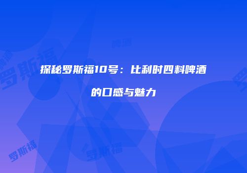 探秘罗斯福10号：比利时四料啤酒的口感与魅力