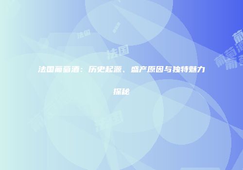法国葡萄酒：历史起源、盛产原因与独特魅力探秘
