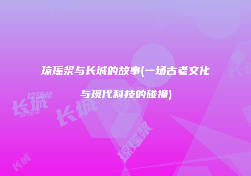 琼瑶浆与长城的故事(一场古老文化与现代科技的碰撞)