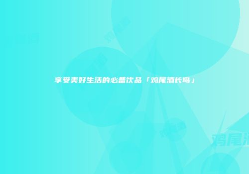 享受美好生活的必备饮品「鸡尾酒长岛」
