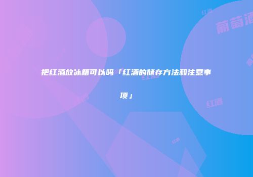 把红酒放冰箱可以吗「红酒的储存方法和注意事项」