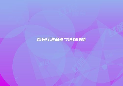 烟台红酒品鉴与选购攻略