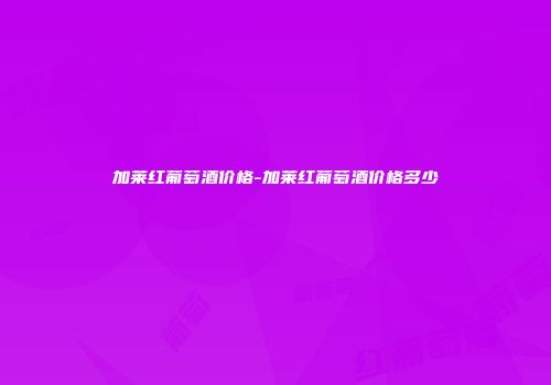 加莱红葡萄酒价格-加莱红葡萄酒价格多少