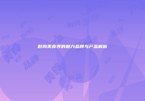 时尚美食界的魅力品牌与产品解析
