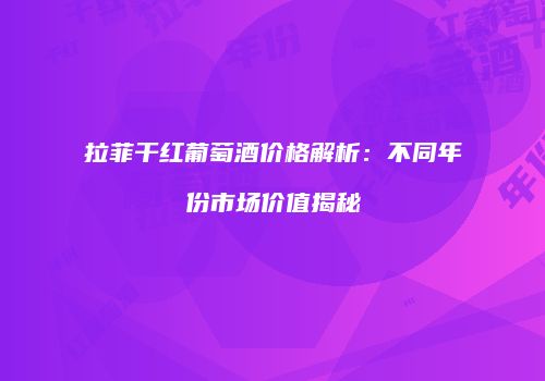 拉菲干红葡萄酒价格解析：不同年份市场价值揭秘