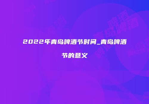 2022年青岛啤酒节时间_青岛啤酒节的意义