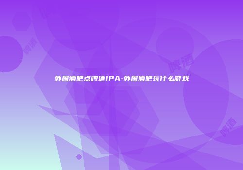 外国酒吧点啤酒IPA-外国酒吧玩什么游戏