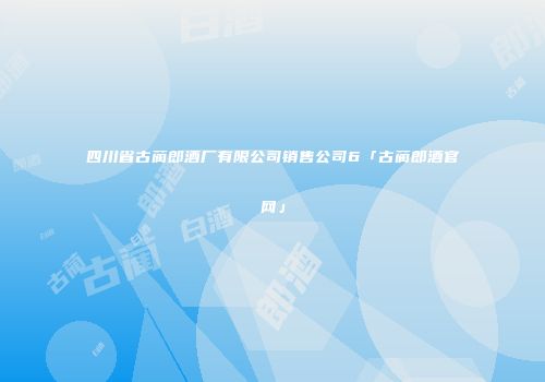 四川省古蔺郎酒厂有限公司销售公司6「古蔺郎酒官网」