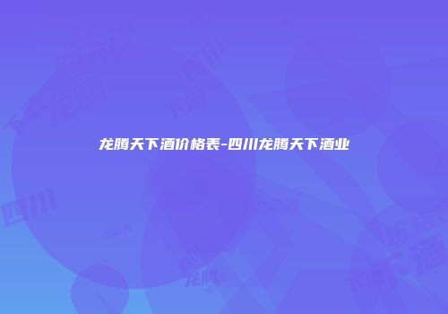 龙腾天下酒价格表-四川龙腾天下酒业