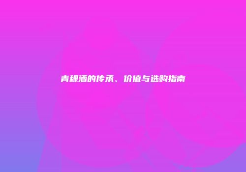 青稞酒的传承、价值与选购指南