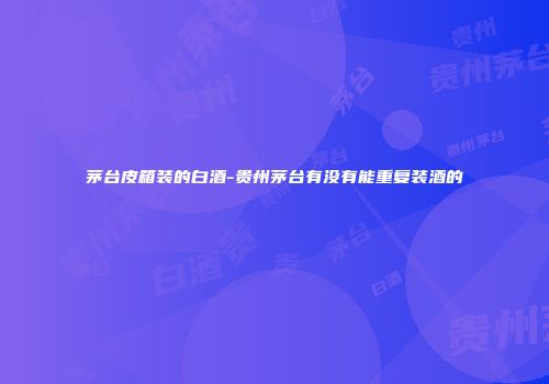 茅台皮箱装的白酒-贵州茅台有没有能重复装酒的