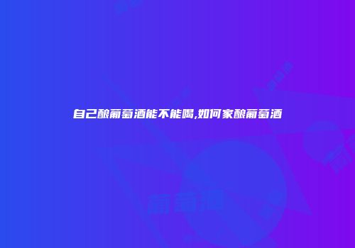 自己酿葡萄酒能不能喝,如何家酿葡萄酒