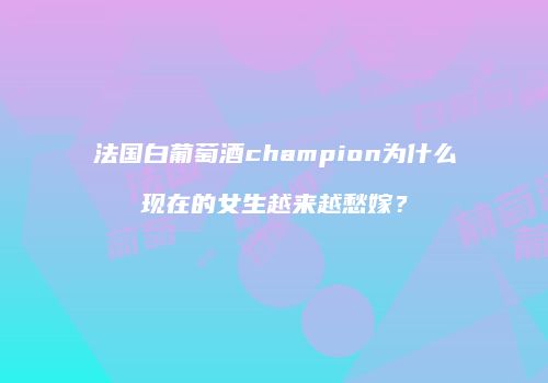 法国白葡萄酒champion为什么现在的女生越来越愁嫁？