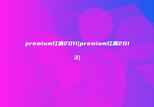 premium红酒2011(premium红酒2013)
