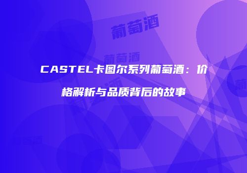 CASTEL卡图尔系列葡萄酒：价格解析与品质背后的故事
