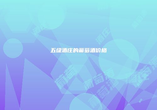 五级酒庄的葡萄酒价格