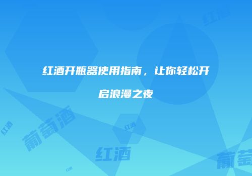 红酒开瓶器使用指南，让你轻松开启浪漫之夜
