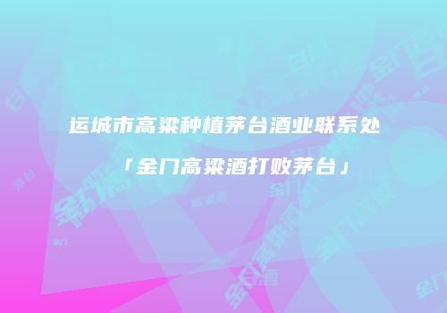 运城市高粱种植茅台酒业联系处「金门高粱酒打败茅台」