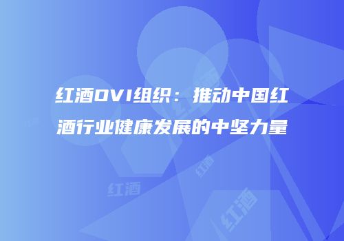 红酒OVI组织：推动中国红酒行业健康发展的中坚力量