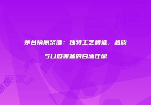 茅台镇原浆酒：独特工艺酿造，品质与口感兼备的白酒佳酿