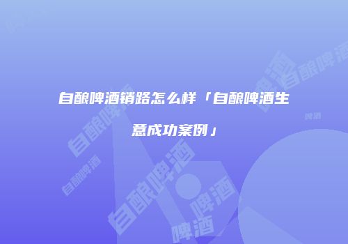自酿啤酒销路怎么样「自酿啤酒生意成功案例」