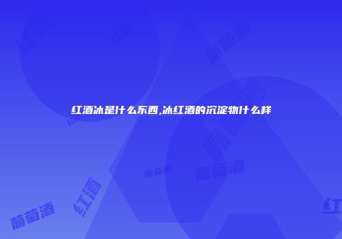 红酒冰是什么东西,冰红酒的沉淀物什么样