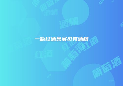 一瓶红酒含多少克酒精