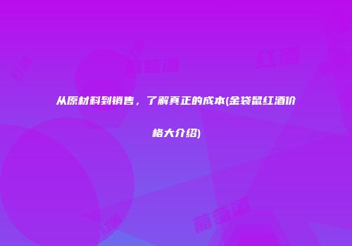 从原材料到销售，了解真正的成本(金袋鼠红酒价格大介绍)