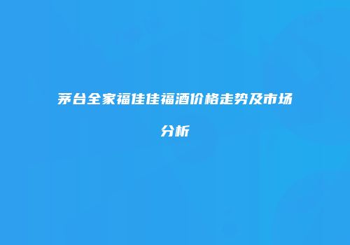 茅台全家福佳佳福酒价格走势及市场分析