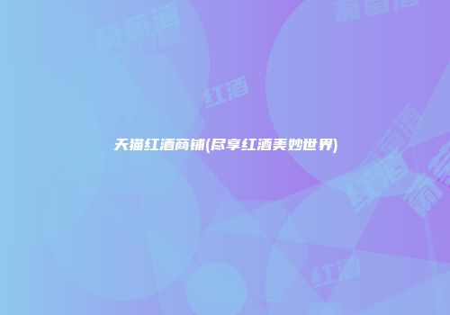 天猫红酒商铺(尽享红酒美妙世界)