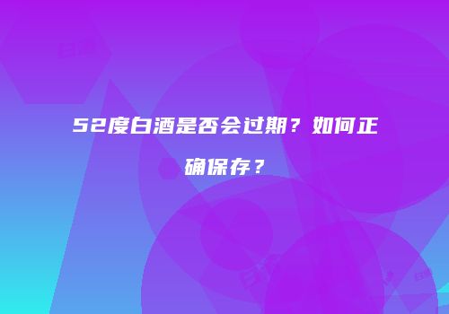 52度白酒是否会过期？如何正确保存？