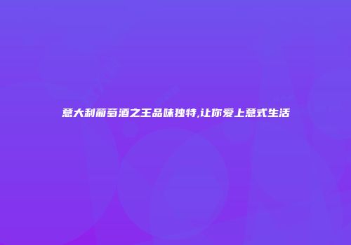 意大利葡萄酒之王品味独特,让你爱上意式生活