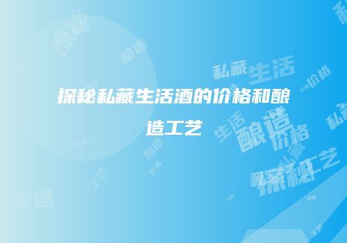 探秘私藏生活酒的价格和酿造工艺