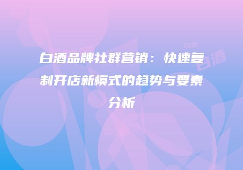 白酒品牌社群营销：快速复制开店新模式的趋势与要素分析