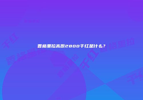 香格里拉高原2800干红是什么？