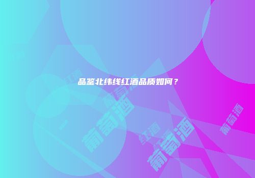 品鉴北纬线红酒品质如何？