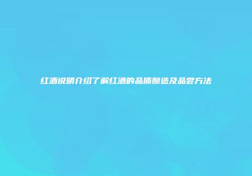 红酒说明介绍了解红酒的品质酿造及品尝方法