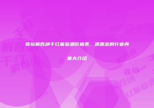 张裕解百纳干红葡萄酒价格表，透露出的行业内幕大介绍