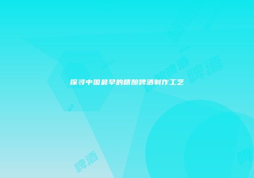 探寻中国最早的精酿啤酒制作工艺