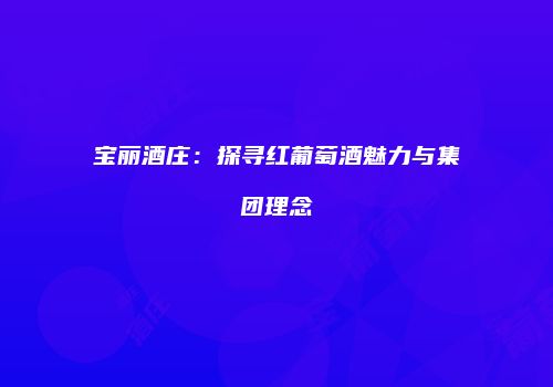 宝丽酒庄：探寻红葡萄酒魅力与集团理念